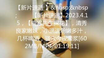 【新片速遞 】&nbsp;&nbsp;♈ ♈ ♈【新片速遞】2023.4.15，【瘦猴先生探花】，清秀良家嫩妹，小逼逼粉嫩多汁，几杯啤酒，骚穴今夜灌浆[602MB/MP4/01:19:11]