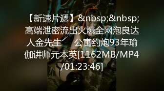 【新速片遞】&nbsp;&nbsp;高端泄密流出火爆全网泡良达人金先生❤️公寓约炮93年瑜伽讲师元本英[1162MB/MP4/01:23:46]