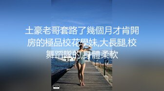 土豪老哥套路了幾個月才肯開房的極品校花學妹,大長腿,校舞蹈隊的,身體柔軟