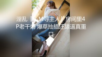 淫乱『小M寻主人』房间里4P老干妈 爆草抽插还舔逼真重口