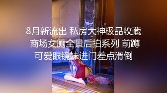 8月新流出 私房大神极品收藏 商场女厕全景后拍系列 前蹲可爱眼镜妹进门差点滑倒