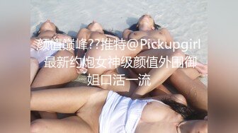 颜值巅峰??推特@Pickupgirl 最新约炮女神级颜值外围御姐口活一流