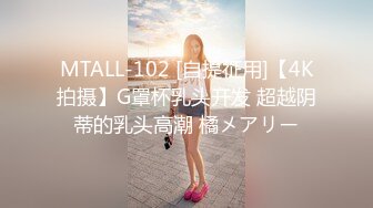 MTALL-102 [自提征用]【4K拍摄】G罩杯乳头开发 超越阴蒂的乳头高潮 橘メアリー