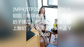 [MP4]STP28796 古风装扮小姐姐！难得收费秀一场！掏出奶子揉捏，肥穴假屌抽插，抹上酸奶，浴室洗澡用水冲逼 VIP0600