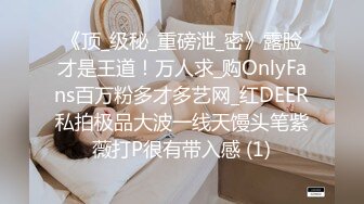 《顶_级秘_重磅泄_密》露脸才是王道！万人求_购OnlyFans百万粉多才多艺网_红DEER私拍极品大波一线天馒头笔紫薇打P很有带入感 (1)