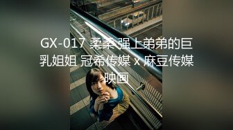 GX-017 柔柔 强上弟弟的巨乳姐姐 冠希传媒 x 麻豆传媒映画