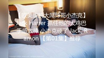 【欧美腹肌大屌帅哥小杰克】Jack Harrer 抓住他的大鸡巴 手感太棒 小杰克硬了 Jack, Ramon 【第01集】推荐