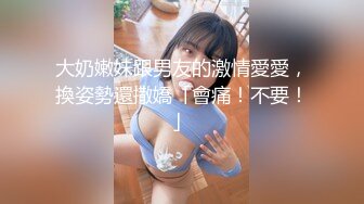 大奶嫩妹跟男友的激情愛愛，換姿勢還撒嬌「會痛！不要！」