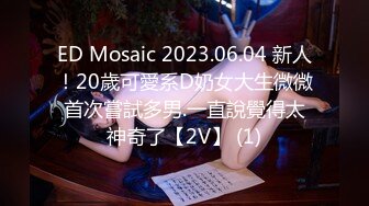 ED Mosaic 2023.06.04 新人！20歲可愛系D奶女大生微微首次嘗試多男.一直說覺得太神奇了【2V】 (1)