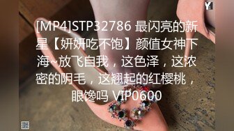 [MP4]STP32786 最闪亮的新星【妍妍吃不饱】颜值女神下海~放飞自我，这色泽，这浓密的阴毛，这翘起的红樱桃，眼馋吗 VIP0600