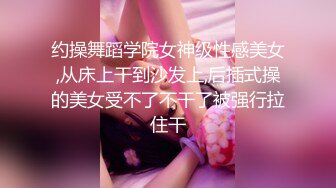 约操舞蹈学院女神级性感美女,从床上干到沙发上,后插式操的美女受不了不干了被强行拉住干