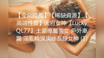 【全網推薦】【稀缺資源】【高端性愛】天府女神『LuckyQL77』土豪專屬美女 戶外車震 淫亂輪操黑絲長腿女神 (1)