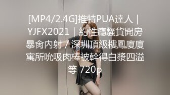 [MP4/2.4G]推特PUA達人｜YJFX2021｜約性癮騷貨開房暴肏內射／深圳頂級樓鳳廈廈寓所吮吸肉棒被幹得白漿四溢等 720p