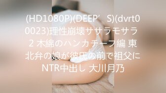 (HD1080P)(DEEP’S)(dvrt00023)理性崩壊ササラモサラ 2 木綿のハンカチーフ編 東北弁の娘が彼氏の前で祖父にNTR中出し 大川月乃