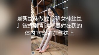 最新丝袜做爱『91女神丝丝』各式剧情 请不要射在我的体内 可以射在丝袜上