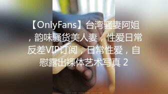 【OnlyFans】台湾骚妻阿姐，韵味骚货美人妻，性爱日常反差VIP订阅，日常性爱，自慰露出裸体艺术写真 2