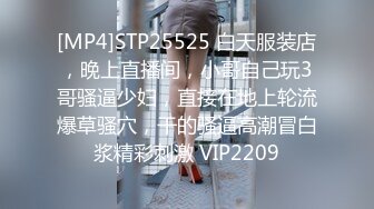 [MP4]STP25525 白天服装店，晚上直播间，小哥自己玩3哥骚逼少妇，直接在地上轮流爆草骚穴，干的骚逼高潮冒白浆精彩刺激 VIP2209