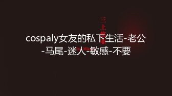 cospaly女友的私下生活-老公-马尾-迷人-敏感-不要