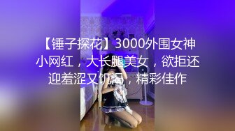 【锤子探花】3000外围女神小网红，大长腿美女，欲拒还迎羞涩又饥渴，精彩佳作