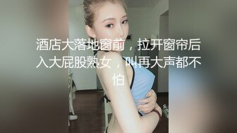 酒店大落地窗前，拉开窗帘后入大屁股熟女，叫再大声都不怕