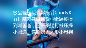 极品骚婊反差嫩模『CandyKiss』魔鬼身材超紧小嫩逼被操到叫爸爸，掰开美腿打桩压操小骚逼，逼粉奶大人形小母狗