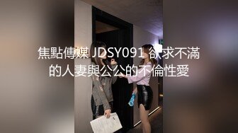 焦點傳媒 JDSY091 欲求不滿的人妻與公公的不倫性愛