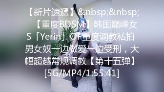 【新片速遞】&nbsp;&nbsp;✨【重度BDSM】韩国巅峰女S「Yerin」OF重度调教私拍 男女奴一边做爱一边受刑，大幅超越常规调教【第十五弹】[5G/MP4/1:55:41]