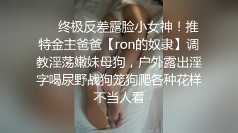 ❤️终极反差露脸小女神！推特金主爸爸【ron的奴隶】调教淫荡嫩妹母狗，户外露出淫字喝尿野战狗笼狗爬各种花样不当人看