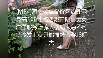 [MP4]酒店公寓高价网约外围身高160性格活泼开朗小美女洋洋服务上流人瘦奶大急不可待沙发上就开始搞被夸奖J8好大