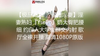 【极品媚黑❤️绿帽淫妻】淫妻熟妇『Yseyo』奶大臀肥腰细 约白人大学生群交内射 歌厅全裸开操 高清1080P原版