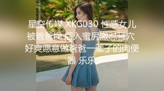 星空传媒 XKG030 性感女儿被爸爸操 后入蜜尻激怼骚穴 好爽愿意做爸爸一辈子的肉便器 乐乐