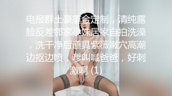 电报群土豪重金定制，清纯露脸反差邻家小妹居家自拍洗澡，洗干净后道具紫薇嫩穴高潮边抠边喷，嗲叫喊爸爸，好刺激啊 (1)