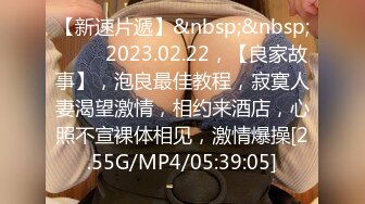 【新速片遞】&nbsp;&nbsp; ⭐⭐⭐2023.02.22，【良家故事】，泡良最佳教程，寂寞人妻渴望激情，相约来酒店，心照不宣裸体相见，激情爆操[2.55G/MP4/05:39:05]