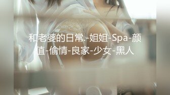 和老婆的日常.-姐姐-Spa-颜值-偷情-良家-少女-黑人