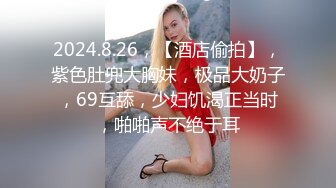 2024.8.26，【酒店偷拍】，紫色肚兜大胸妹，极品大奶子，69互舔，少妇饥渴正当时，啪啪声不绝于耳