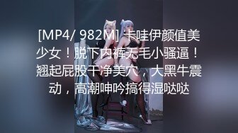 [MP4/ 982M] 卡哇伊颜值美少女！脱下内裤无毛小骚逼！翘起屁股干净美穴，大黑牛震动，高潮呻吟搞得湿哒哒