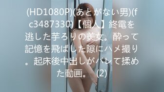 (HD1080P)(あとがない男)(fc3487330)【個人】終電を逃した芋ろりの美女。酔って記憶を飛ばした隙にハメ撮り。起床後中出しがバレて揉めた動画。  (2)