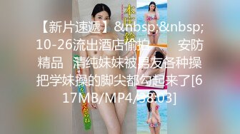 【新片速遞】&nbsp;&nbsp;10-26流出酒店偷拍❤️✅安防精品✅清纯妹妹被男友各种操把学妹操的脚尖都勾起来了[617MB/MP4/38:03]