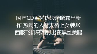 国产CD系列伪娘曦曦露出新作 热闹的人行天桥上女装JK西服飞机高潮射出在黑丝美腿