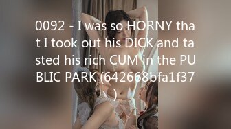 0092 - I was so HORNY that I took out his DICK and tasted his rich CUM in the PUBLIC PARK (642668bfa1f37)