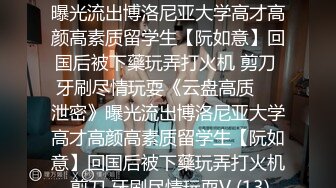 ★☆《云盘高质㊙️泄密》★☆曝光流出博洛尼亚大学高才高颜高素质留学生【阮如意】回国后被下藥玩弄打火机 剪刀 牙刷尽情玩耍《云盘高质㊙️泄密》曝光流出博洛尼亚大学高才高颜高素质留学生【阮如意】回国后被下藥玩弄打火机 剪刀 牙刷尽情玩耍V (13)