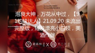 泡良大神，万花从中过，【91约妹达人】21.09.20 未流出完整版，短发漂亮小白领，美酒作伴