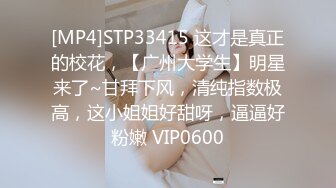 [MP4]STP33415 这才是真正的校花，【广州大学生】明星来了~甘拜下风，清纯指数极高，这小姐姐好甜呀，逼逼好粉嫩 VIP0600