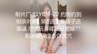 制片厂 91YCM-22 约炮约到相亲对象▌吴凯彤▌臭婊子还装逼 尽情玩弄蹂躏反差婊??粗屌狠狠撞击白虎穴