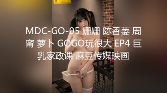 MDC-GO-05 姗姗 陈香菱 周甯 萝卜 GOGO玩很大 EP4 巨乳家政课 麻豆传媒映画