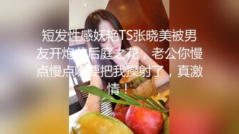 短发性感妖艳TS张晓美被男友开炮艹后庭之花，老公你慢点慢点呀要把我操射了，真激情！