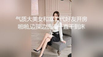 气质大美女和富二代好友开房啪啪,边操边洗澡一直干到床上