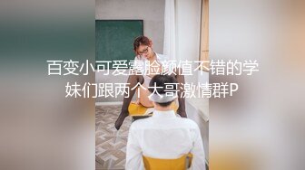 百变小可爱露脸颜值不错的学妹们跟两个大哥激情群P