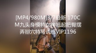 [MP4/980M]3/7最新 170CM九头身模特女神翘起肥臀摆弄掰穴特写诱惑VIP1196