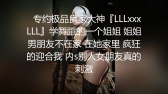 ✿专约极品良家大神『LLLxxxLLL』学舞蹈的一个姐姐 姐姐男朋友不在家 在她家里 疯狂的迎合我 内s别人女朋友真的刺激